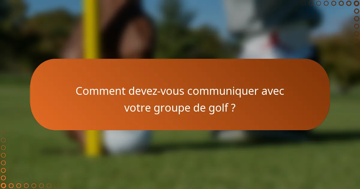 Comment devez-vous communiquer avec votre groupe de golf ?