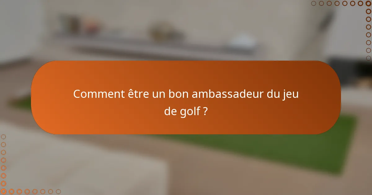 Comment être un bon ambassadeur du jeu de golf ?