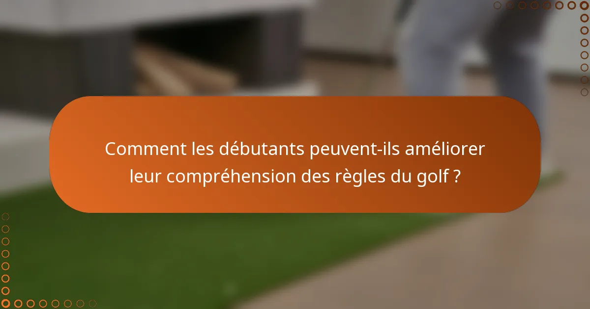 Comment les débutants peuvent-ils améliorer leur compréhension des règles du golf ?