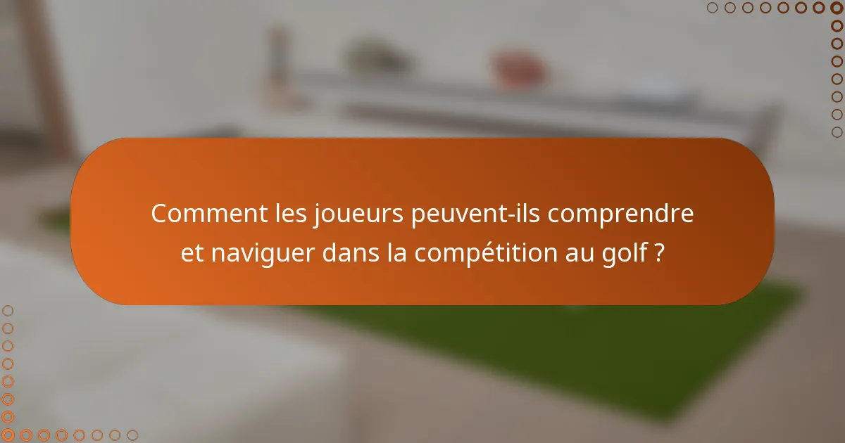 Comment les joueurs peuvent-ils comprendre et naviguer dans la compétition au golf ?