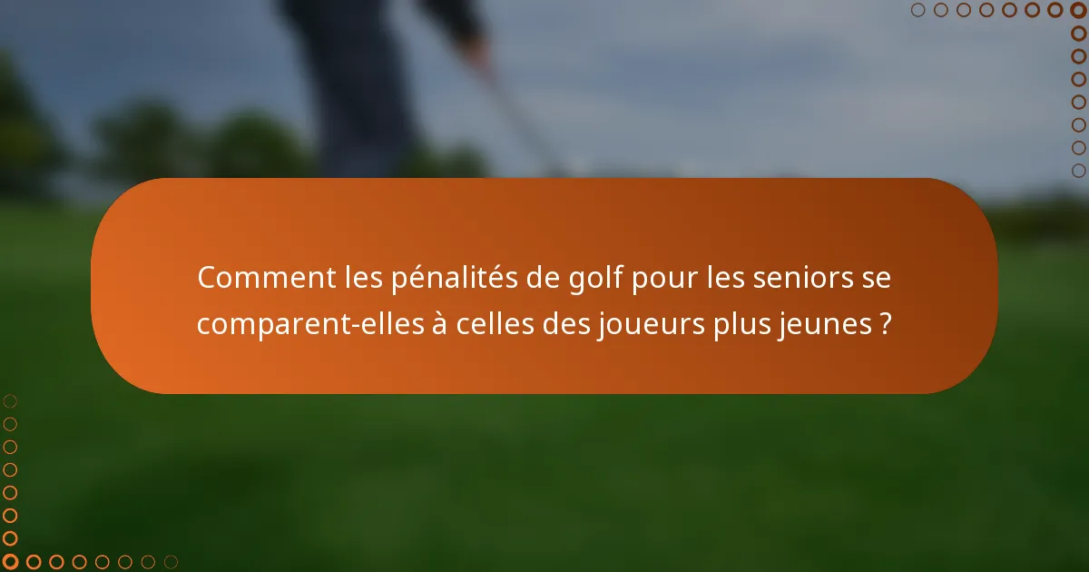 Comment les pénalités de golf pour les seniors se comparent-elles à celles des joueurs plus jeunes ?