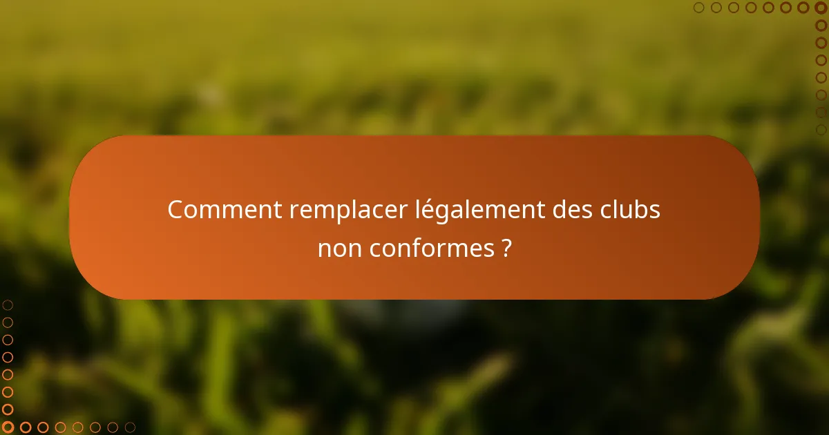 Comment remplacer légalement des clubs non conformes ?