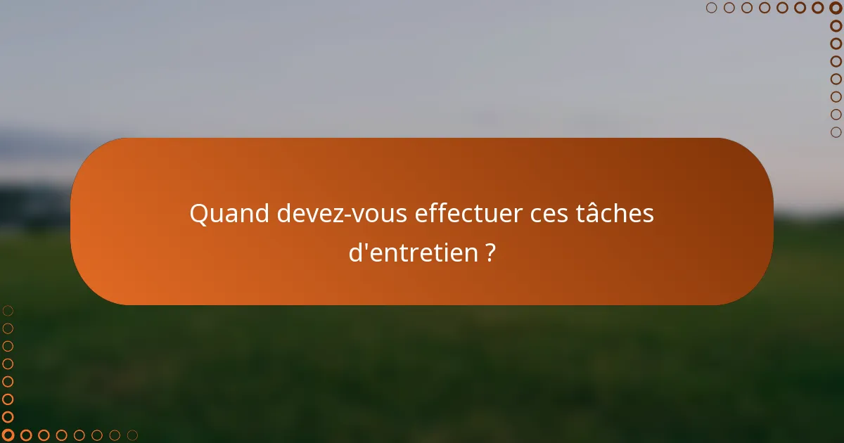 Quand devez-vous effectuer ces tâches d'entretien ?