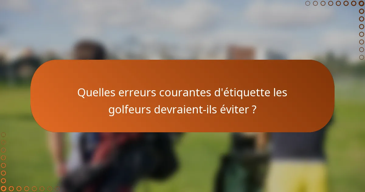 Quelles erreurs courantes d'étiquette les golfeurs devraient-ils éviter ?