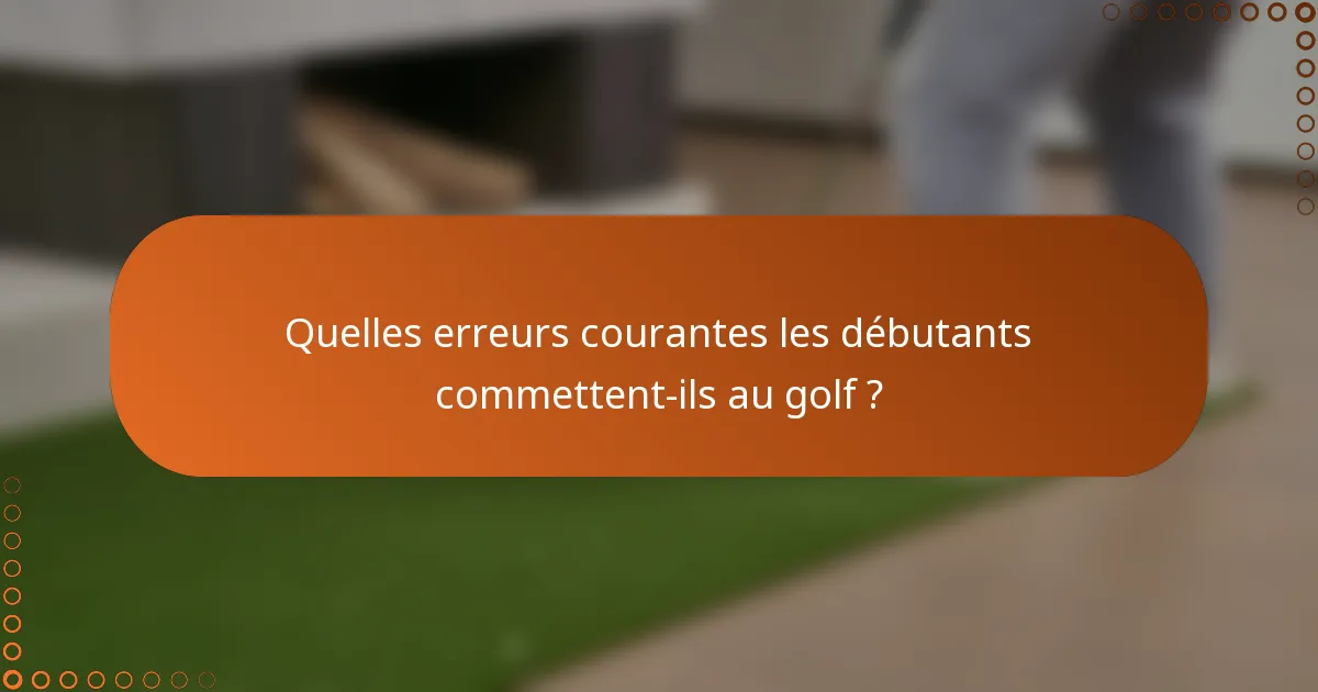 Quelles erreurs courantes les débutants commettent-ils au golf ?