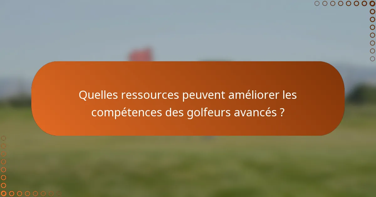 Quelles ressources peuvent améliorer les compétences des golfeurs avancés ?