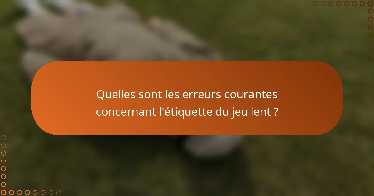Quelles sont les erreurs courantes concernant l'étiquette du jeu lent ?