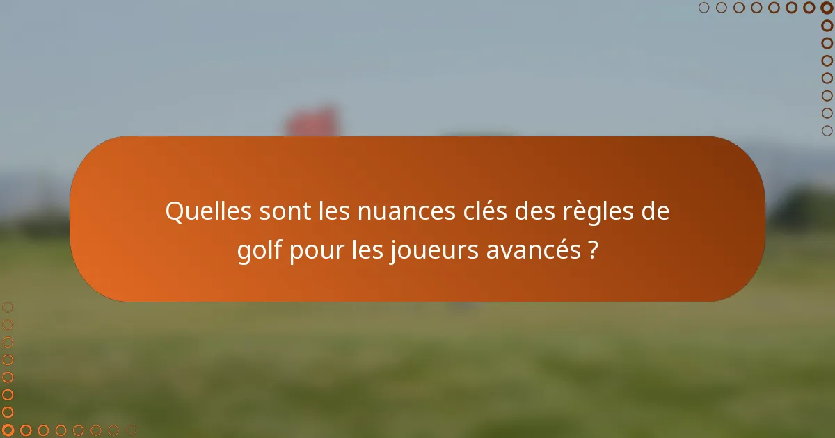 Quelles sont les nuances clés des règles de golf pour les joueurs avancés ?