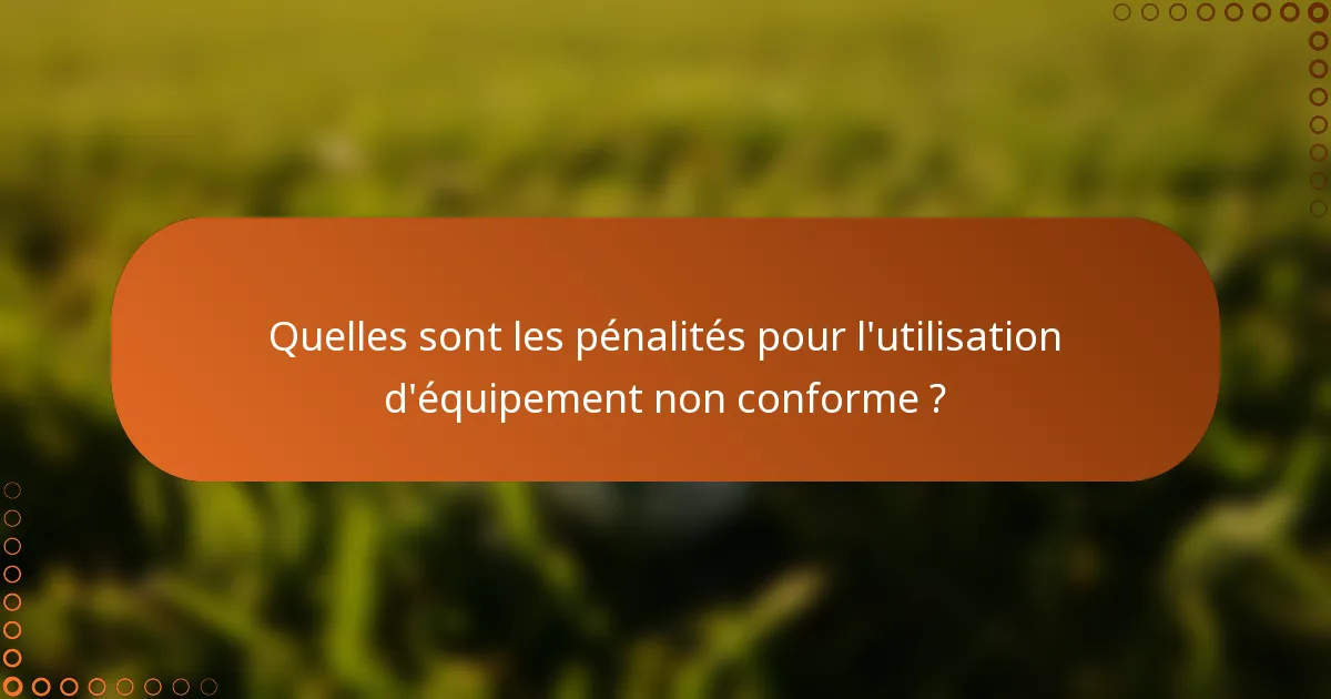 Quelles sont les pénalités pour l'utilisation d'équipement non conforme ?
