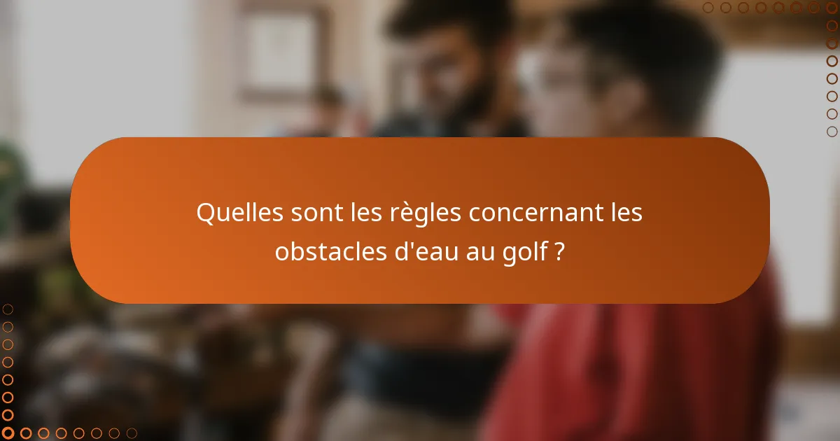 Quelles sont les règles concernant les obstacles d'eau au golf ?